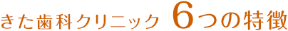 きた歯科クリニック 6つの特徴